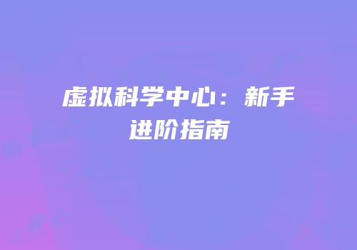 虚拟科学中心：新手进阶指南