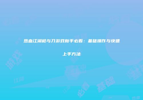 热血江湖枪与刀游戏新手必看：基础操作与快速上手方法