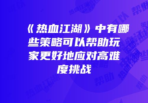 《热血江湖》中有哪些策略可以帮助玩家更好地应对高难度挑战