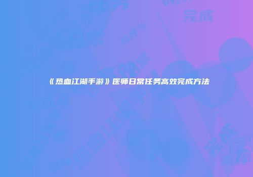《热血江湖手游》医师日常任务高效完成方法