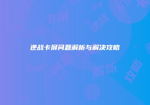 逆战卡屏问题解析与解决攻略