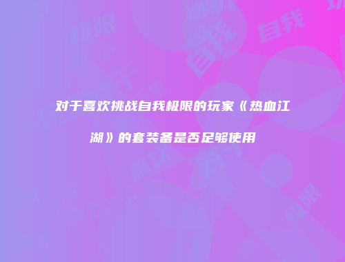 对于喜欢挑战自我极限的玩家《热血江湖》的套装备是否足够使用