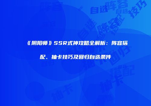 《阴阳师》SSR式神攻略全解析：阵容搭配、抽卡技巧及回归自选条件