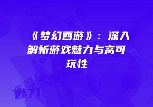 《梦幻西游》：深入解析游戏魅力与高可玩性