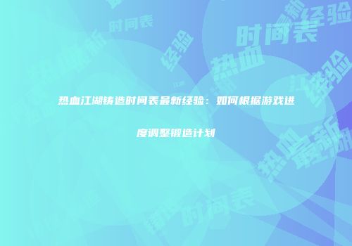 热血江湖铸造时间表最新经验：如何根据游戏进度调整锻造计划
