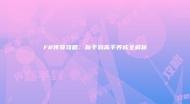 FR传奇攻略：新手到高手养成全解析