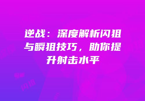 逆战：深度解析闪狙与瞬狙技巧，助你提升射击水平