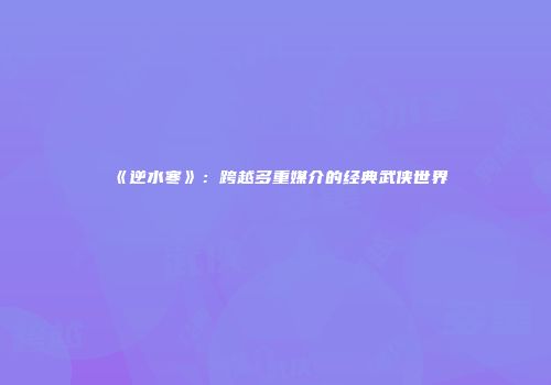 《逆水寒》：跨越多重媒介的经典武侠世界