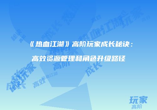 《热血江湖》高阶玩家成长秘诀：高效资源管理和角色升级路径