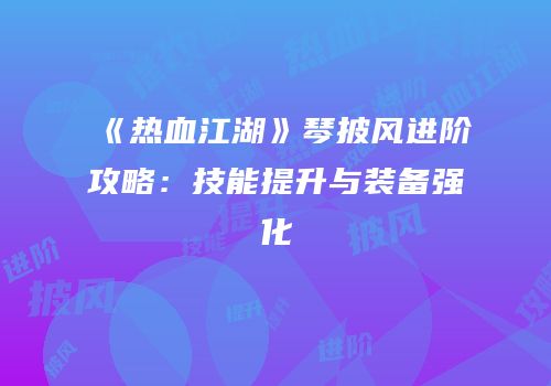 《热血江湖》琴披风进阶攻略：技能提升与装备强化