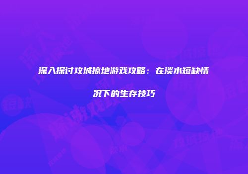 深入探讨攻城掠地游戏攻略：在淡水短缺情况下的生存技巧