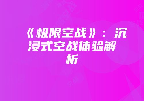 《极限空战》：沉浸式空战体验解析