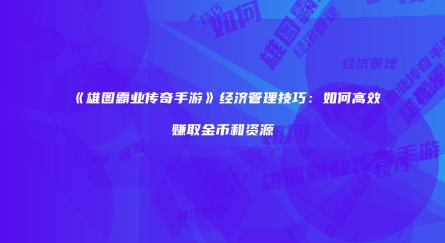 《雄图霸业传奇手游》经济管理技巧：如何高效赚取金币和资源