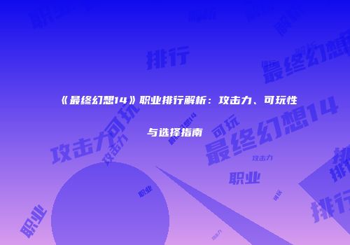 《最终幻想14》职业排行解析：攻击力、可玩性与选择指南