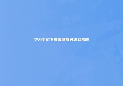 华为手机下载香肠派对游戏指南