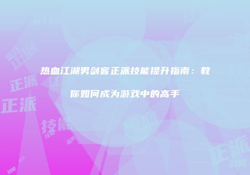 热血江湖男剑客正派技能提升指南：教你如何成为游戏中的高手