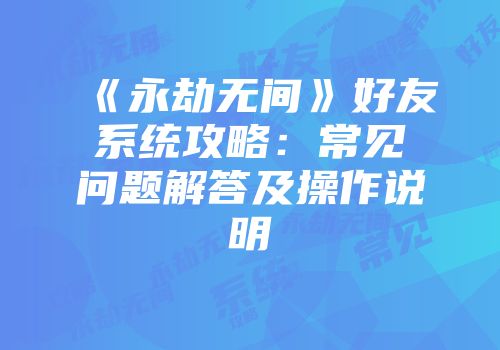 《永劫无间》好友系统攻略：常见问题解答及操作说明