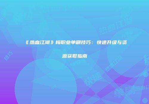 《热血江湖》梅职业单刷技巧：快速升级与资源获取指南
