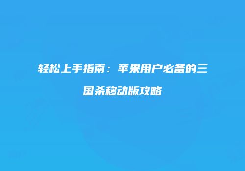 轻松上手指南：苹果用户必备的三国杀移动版攻略