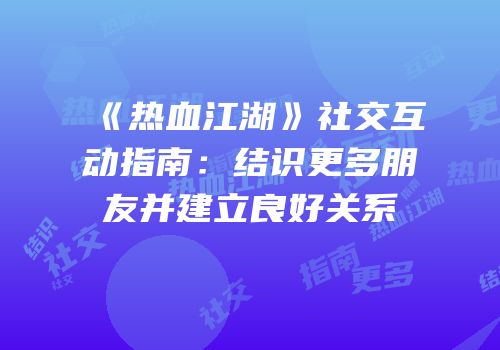 《热血江湖》社交互动指南:结识更多朋友并建立良好关系