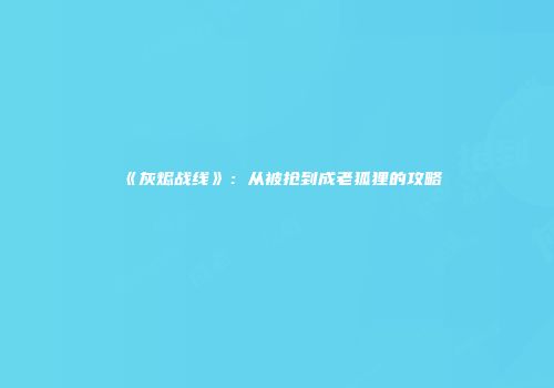 《灰烬战线》：从被抢到成老狐狸的攻略