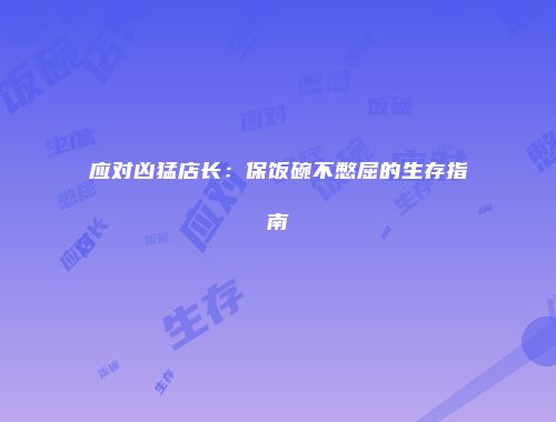 应对凶猛店长：保饭碗不憋屈的生存指南