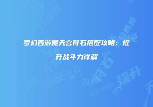 梦幻西游魔天宫符石搭配攻略：提升战斗力详解