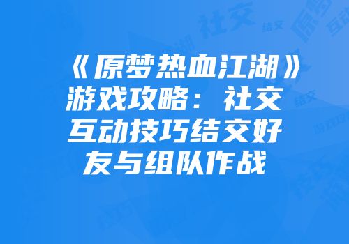 《原梦热血江湖》游戏攻略：社交互动技巧结交好友与组队作战