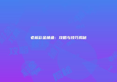 老板彩金捕鱼：攻略与技巧揭秘