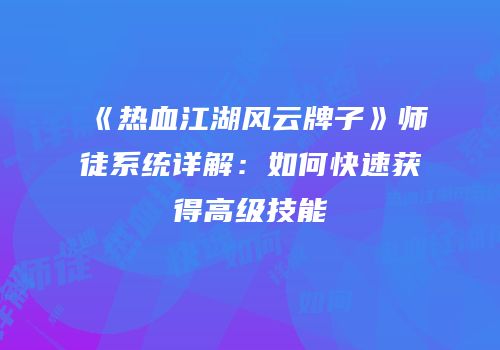 《热血江湖风云牌子》师徒系统详解：如何快速获得高级技能