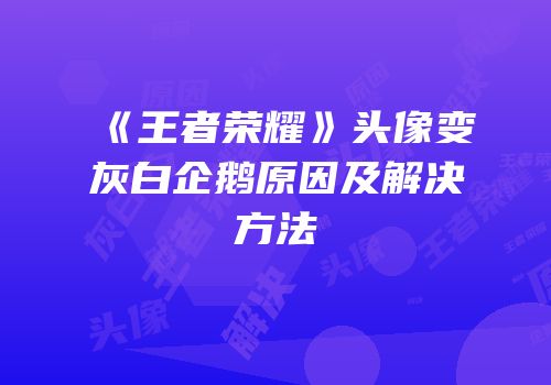 《王者荣耀》头像变灰白企鹅原因及解决方法