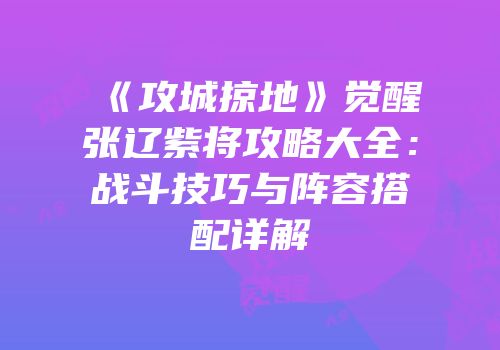 《攻城掠地》觉醒张辽紫将攻略大全：战斗技巧与阵容搭配详解