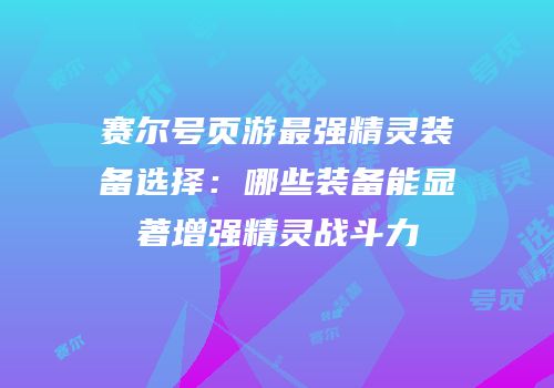 赛尔号页游最强精灵装备选择：哪些装备能显著增强精灵战斗力