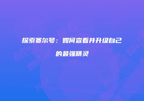 探索赛尔号：如何查看并升级自己的最强精灵