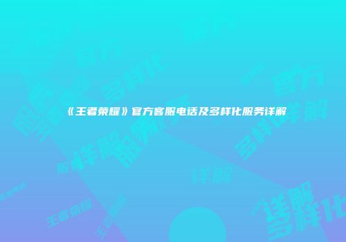 《王者荣耀》官方客服电话及多样化服务详解