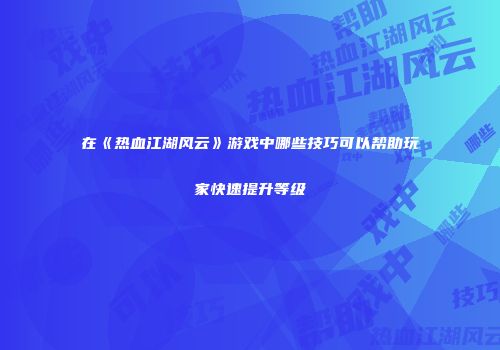在《热血江湖风云》游戏中哪些技巧可以帮助玩家快速提升等级