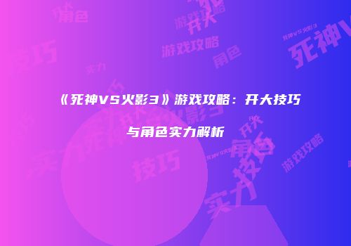 《死神VS火影3》游戏攻略：开大技巧与角色实力解析
