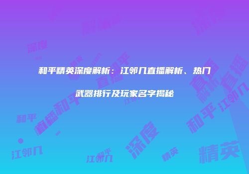 和平精英深度解析：江邻几直播解析、热门武器排行及玩家名字揭秘