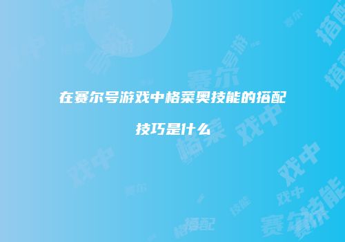 在赛尔号游戏中格菜奥技能的搭配技巧是什么