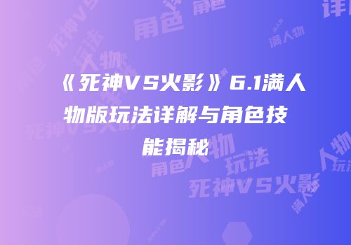 《死神VS火影》6.1满人物版玩法详解与角色技能揭秘