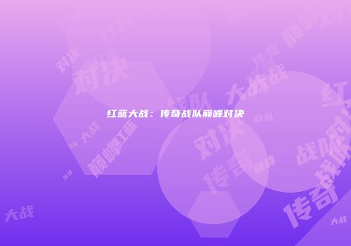 红蓝大战：传奇战队巅峰对决