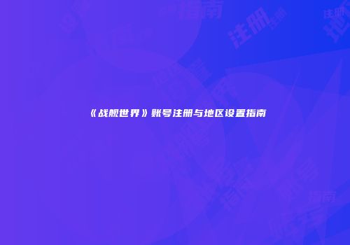 《战舰世界》账号注册与地区设置指南