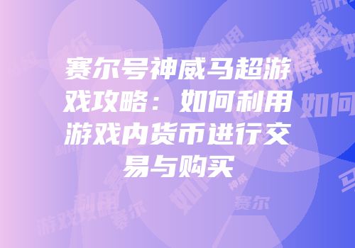 赛尔号神威马超游戏攻略：如何利用游戏内货币进行交易与购买