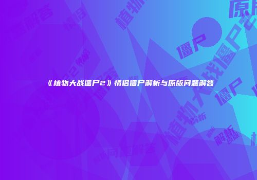 《植物大战僵尸2》情侣僵尸解析与原版问题解答