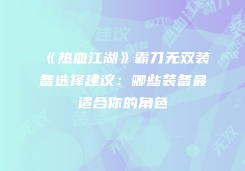 《热血江湖》霸刀无双装备选择建议:哪些装备最适合你的角色