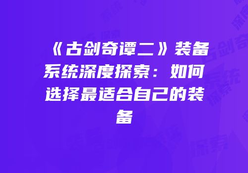 《古剑奇谭二》装备系统深度探索：如何选择最适合自己的装备