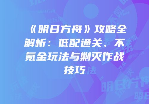 《明日方舟》攻略全解析：低配通关、不氪金玩法与剿灭作战技巧