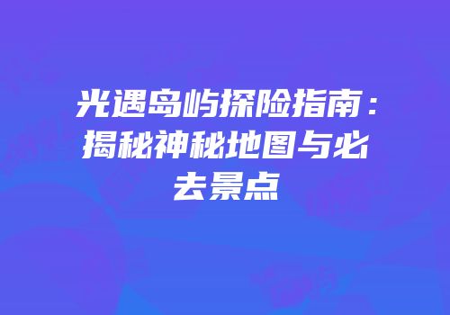 光遇岛屿探险指南：揭秘神秘地图与必去景点