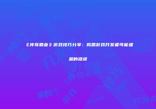 《传奇霸业》游戏技巧分享：揭露游戏开发者可能遗漏的错误