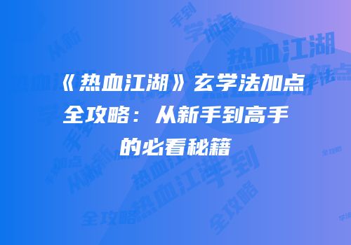 《热血江湖》玄学法加点全攻略:从新手到高手的必看秘籍